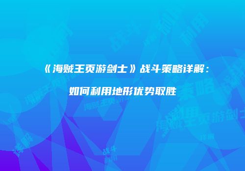 《海贼王页游剑士》战斗策略详解：如何利用地形优势取胜