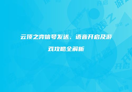 云顶之弈信号发送、语音开启及游戏攻略全解析
