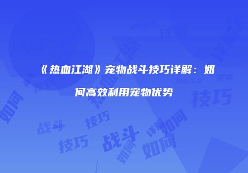《热血江湖》宠物战斗技巧详解：如何高效利用宠物优势