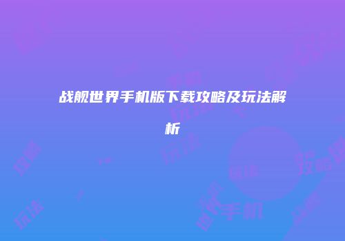 战舰世界手机版下载攻略及玩法解析