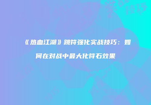 《热血江湖》跳符强化实战技巧:如何在对战中最大化符石效果