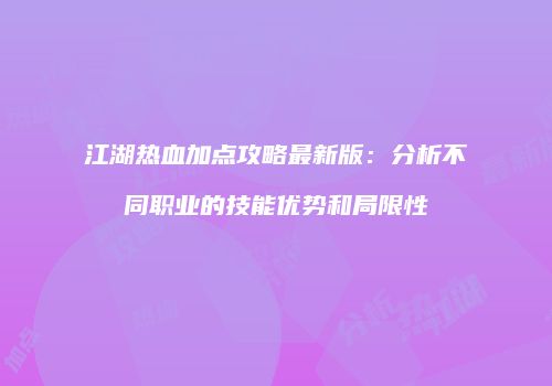江湖热血加点攻略最新版：分析不同职业的技能优势和局限性