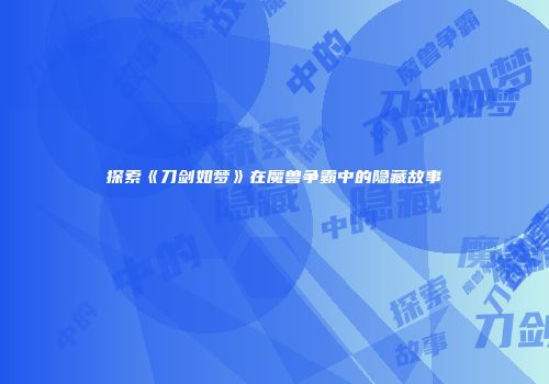 探索《刀剑如梦》在魔兽争霸中的隐藏故事