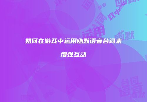 如何在游戏中运用幽默语音台词来增强互动