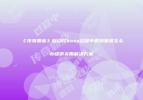 《传奇霸业》自动打boss过程中遇到困难怎么办提供实用解决方案
