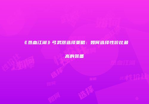 《热血江湖》弓武器选择策略：如何选择性价比最高的装备