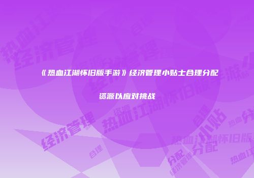 《热血江湖怀旧版手游》经济管理小贴士合理分配资源以应对挑战