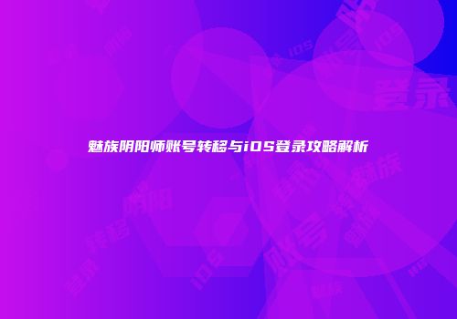 魅族阴阳师账号转移与iOS登录攻略解析