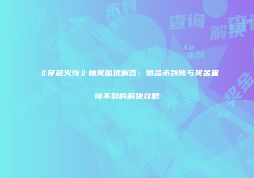 《穿越火线》抽奖困扰解答：物品未到账与奖金查询不到的解决攻略