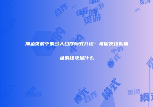 捕鱼页游中的多人合作模式介绍：与朋友组队捕鱼的秘诀是什么