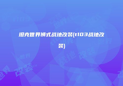 坦克世界狮式战地改装(t103战地改装)
