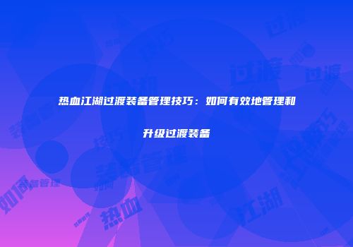 热血江湖过渡装备管理技巧：如何有效地管理和升级过渡装备