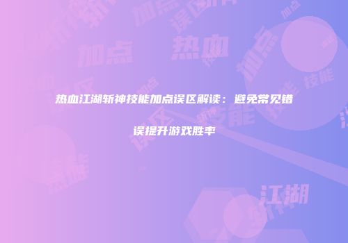 热血江湖斩神技能加点误区解读：避免常见错误提升游戏胜率