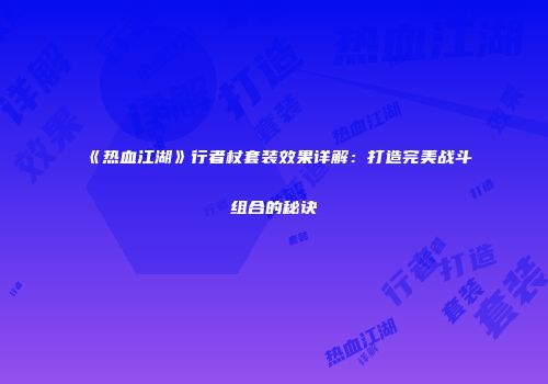 《热血江湖》行者杖套装效果详解:打造完美战斗组合的秘诀