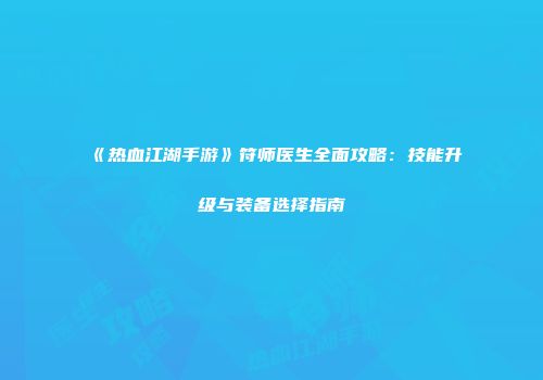 《热血江湖手游》符师医生全面攻略：技能升级与装备选择指南