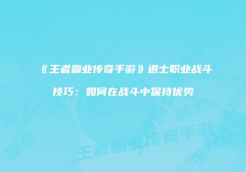 《王者霸业传奇手游》道士职业战斗技巧：如何在战斗中保持优势