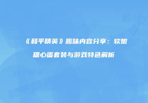 《和平精英》趣味内容分享：软嫩糖心蛋套装与游戏特色解析