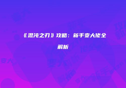 《混沌之刃》攻略：新手变大佬全解析