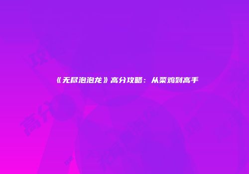 《无尽泡泡龙》高分攻略：从菜鸡到高手