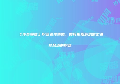 《传奇霸业》职业选择策略：如何根据游戏需求选择合适的职业
