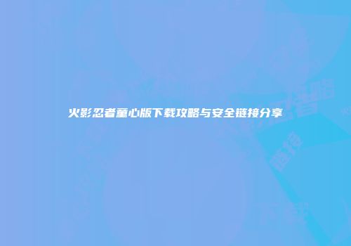 火影忍者童心版下载攻略与安全链接分享