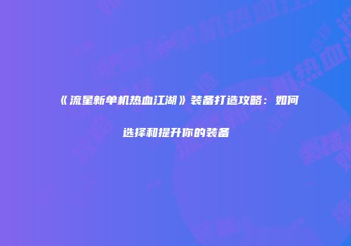《流星新单机热血江湖》装备打造攻略:如何选择和提升你的装备