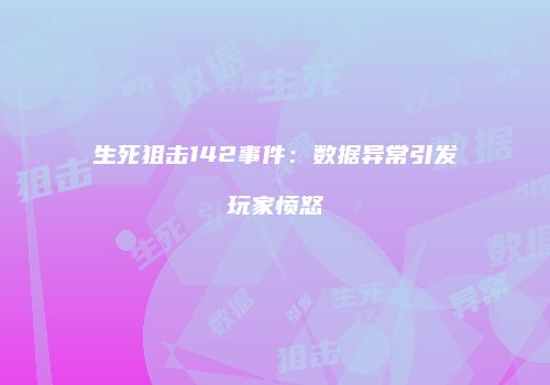 生死狙击142事件：数据异常引发玩家愤怒