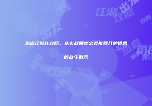 热血江湖转攻略：从实战角度出发推荐几种适合的战斗武器