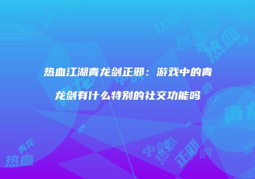 热血江湖青龙剑正邪：游戏中的青龙剑有什么特别的社交功能吗