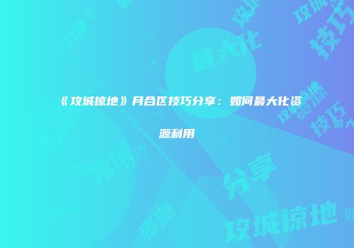 《攻城掠地》月合区技巧分享：如何最大化资源利用