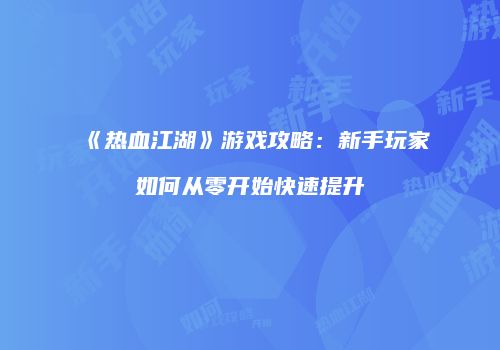 《热血江湖》游戏攻略：新手玩家如何从零开始快速提升