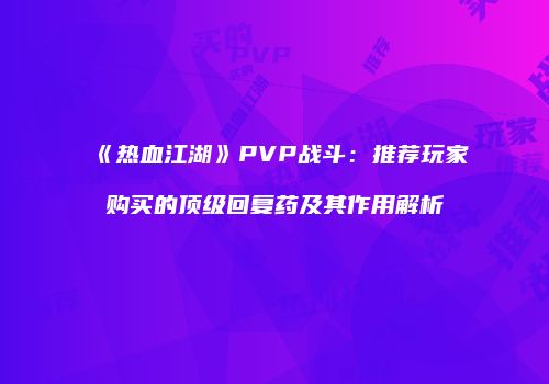 《热血江湖》PVP战斗：推荐玩家购买的顶级回复药及其作用解析