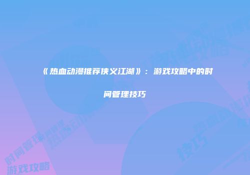 《热血动漫推荐侠义江湖》：游戏攻略中的时间管理技巧