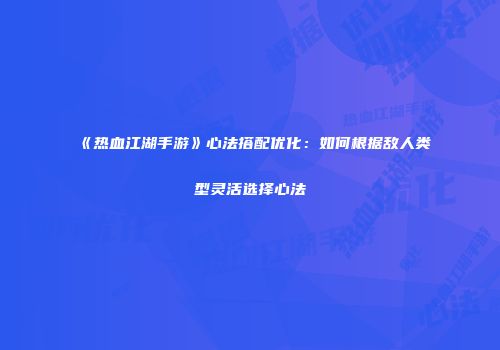 《热血江湖手游》心法搭配优化：如何根据敌人类型灵活选择心法