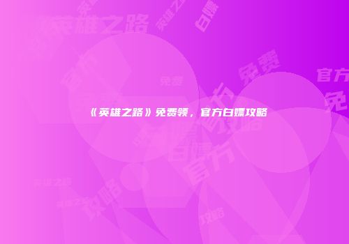 《英雄之路》免费领，官方白嫖攻略