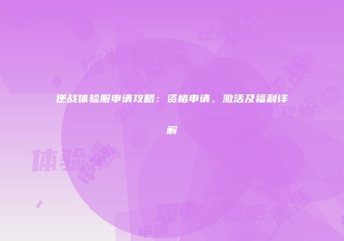 逆战体验服申请攻略：资格申请、激活及福利详解