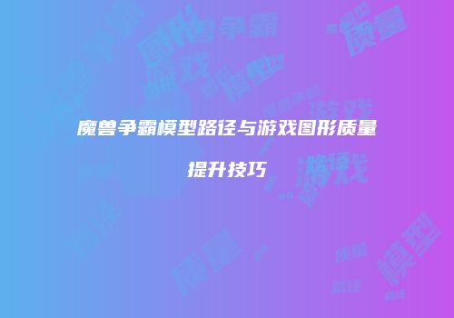 魔兽争霸模型路径与游戏图形质量提升技巧