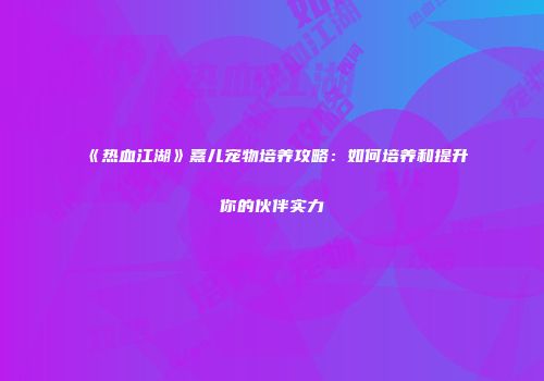 《热血江湖》熹儿宠物培养攻略：如何培养和提升你的伙伴实力