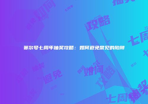 赛尔号七周年抽奖攻略：如何避免常见的陷阱
