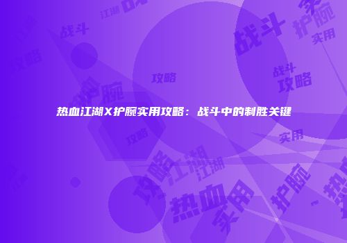 热血江湖X护腕实用攻略：战斗中的制胜关键