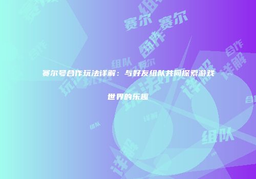 赛尔号合作玩法详解：与好友组队共同探索游戏世界的乐趣