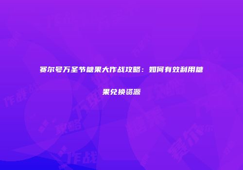 赛尔号万圣节糖果大作战攻略：如何有效利用糖果兑换资源