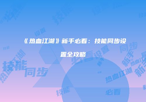《热血江湖》新手必看：技能同步设置全攻略