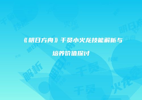 《明日方舟》干员小火龙技能解析与培养价值探讨