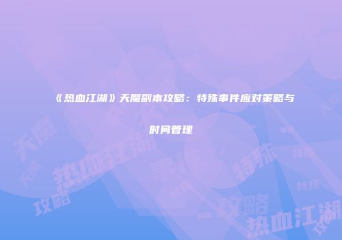 《热血江湖》天魔副本攻略：特殊事件应对策略与时间管理