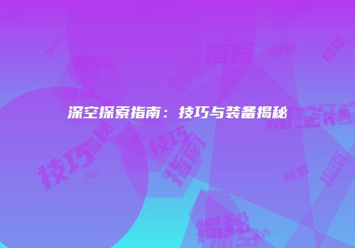 深空探索指南：技巧与装备揭秘