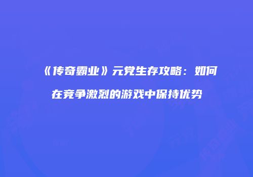 《传奇霸业》元党生存攻略：如何在竞争激烈的游戏中保持优势