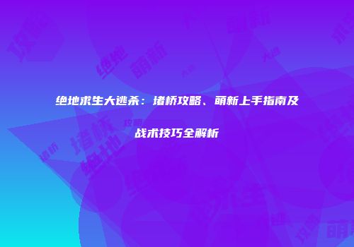 绝地求生大逃杀：堵桥攻略、萌新上手指南及战术技巧全解析