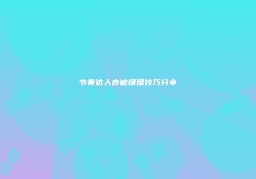 节奏达人吉他键盘技巧分享