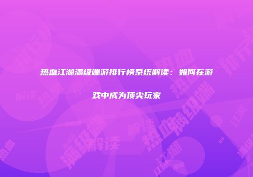 热血江湖满级端游排行榜系统解读：如何在游戏中成为顶尖玩家